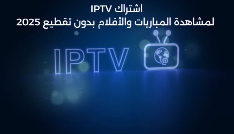 IPTV في السعودية لمشاهدة المباريات والأفلام بدون تقطيع 2025